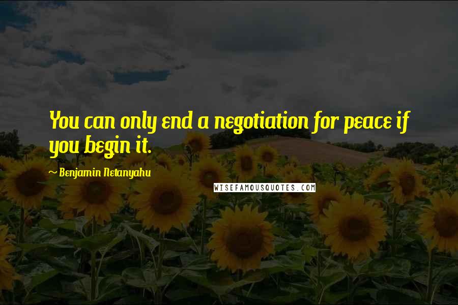 Benjamin Netanyahu Quotes: You can only end a negotiation for peace if you begin it.