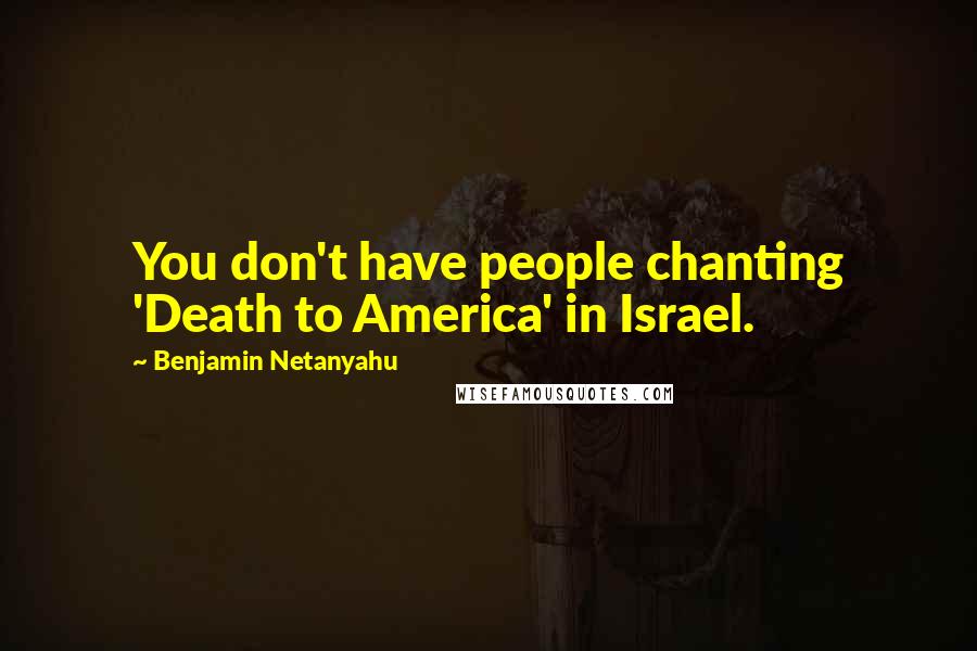Benjamin Netanyahu Quotes: You don't have people chanting 'Death to America' in Israel.