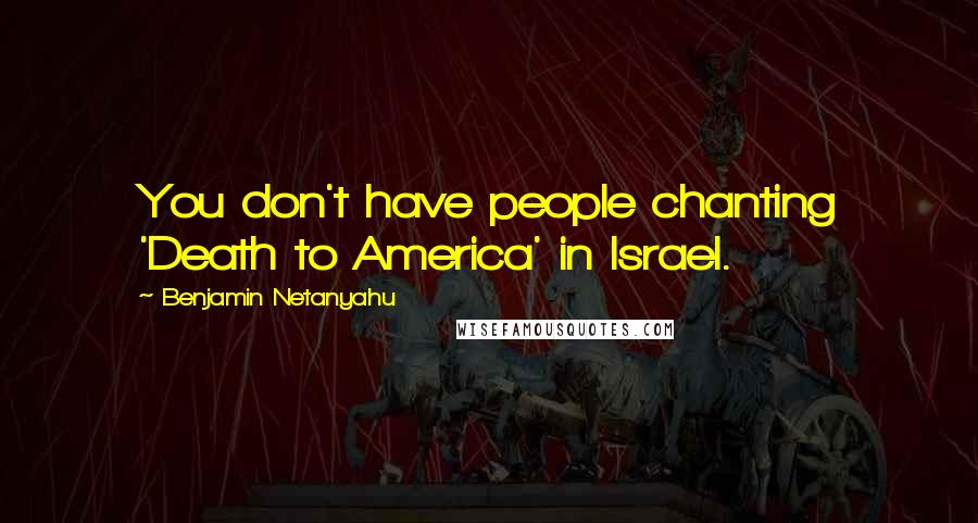 Benjamin Netanyahu Quotes: You don't have people chanting 'Death to America' in Israel.