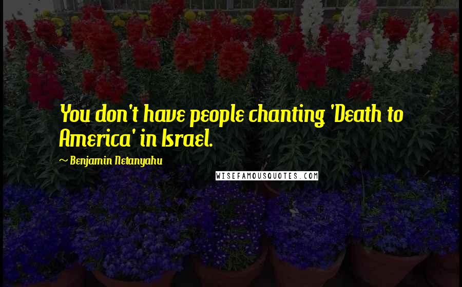 Benjamin Netanyahu Quotes: You don't have people chanting 'Death to America' in Israel.