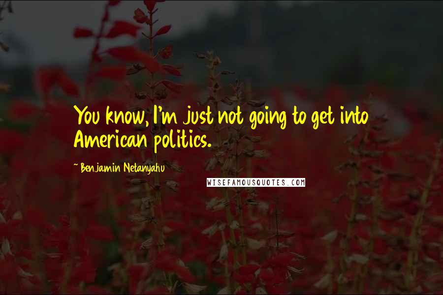Benjamin Netanyahu Quotes: You know, I'm just not going to get into American politics.