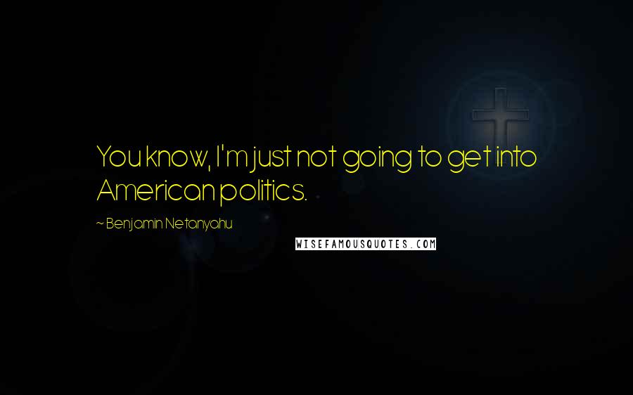 Benjamin Netanyahu Quotes: You know, I'm just not going to get into American politics.