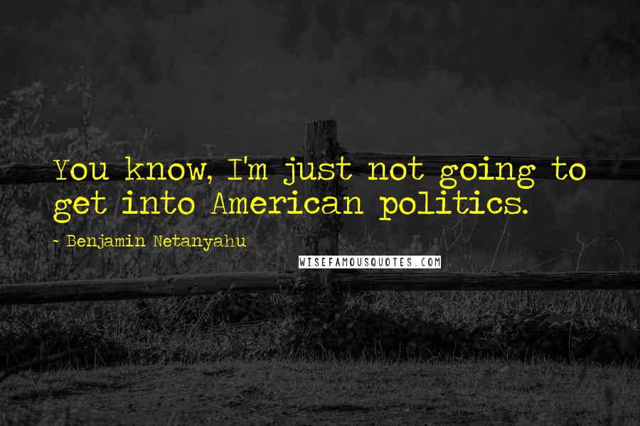 Benjamin Netanyahu Quotes: You know, I'm just not going to get into American politics.
