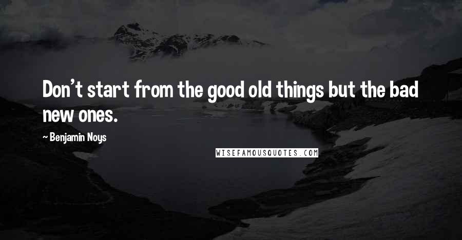 Benjamin Noys Quotes: Don't start from the good old things but the bad new ones.