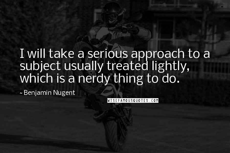 Benjamin Nugent Quotes: I will take a serious approach to a subject usually treated lightly, which is a nerdy thing to do.