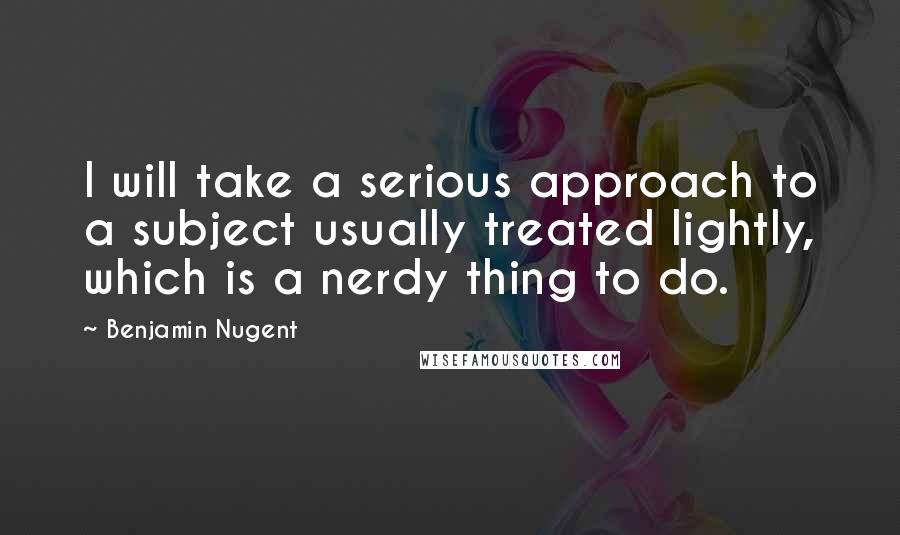 Benjamin Nugent Quotes: I will take a serious approach to a subject usually treated lightly, which is a nerdy thing to do.