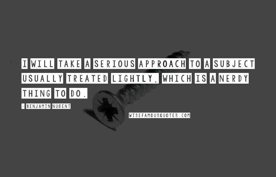 Benjamin Nugent Quotes: I will take a serious approach to a subject usually treated lightly, which is a nerdy thing to do.