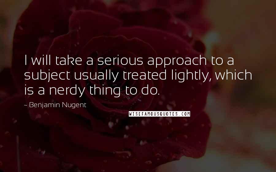 Benjamin Nugent Quotes: I will take a serious approach to a subject usually treated lightly, which is a nerdy thing to do.