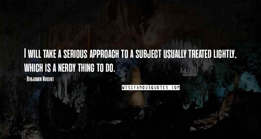 Benjamin Nugent Quotes: I will take a serious approach to a subject usually treated lightly, which is a nerdy thing to do.