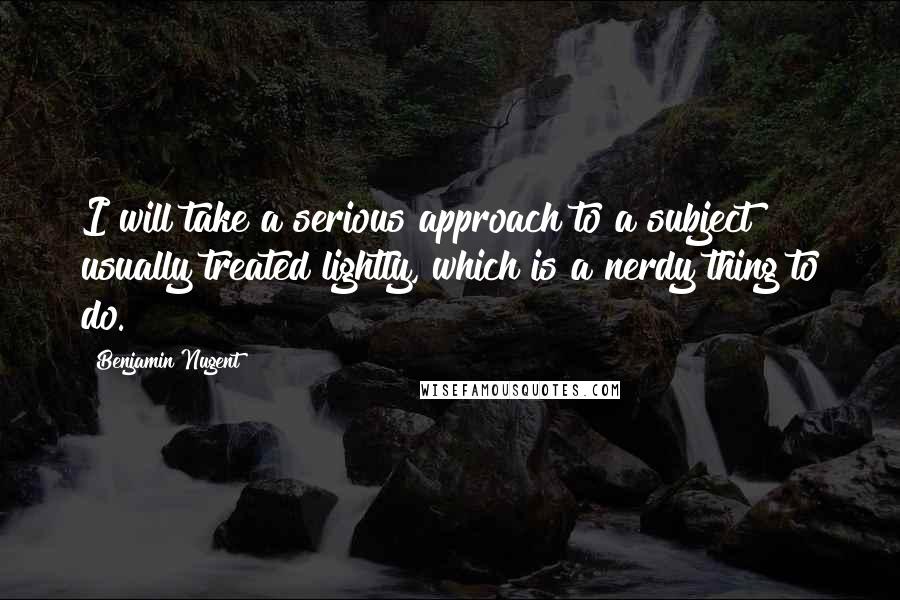 Benjamin Nugent Quotes: I will take a serious approach to a subject usually treated lightly, which is a nerdy thing to do.