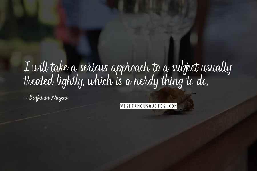 Benjamin Nugent Quotes: I will take a serious approach to a subject usually treated lightly, which is a nerdy thing to do.