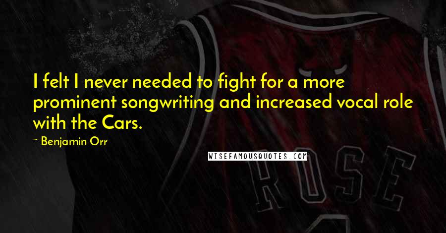 Benjamin Orr Quotes: I felt I never needed to fight for a more prominent songwriting and increased vocal role with the Cars.