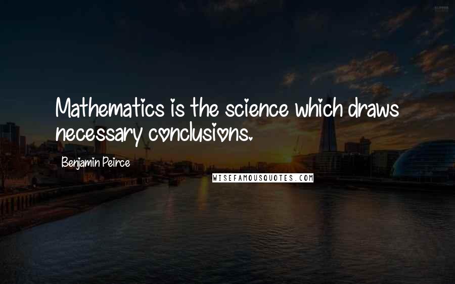 Benjamin Peirce Quotes: Mathematics is the science which draws necessary conclusions.