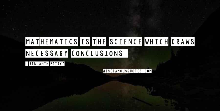 Benjamin Peirce Quotes: Mathematics is the science which draws necessary conclusions.