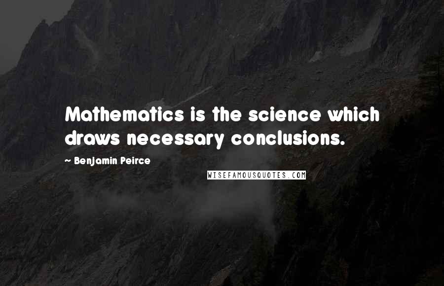Benjamin Peirce Quotes: Mathematics is the science which draws necessary conclusions.