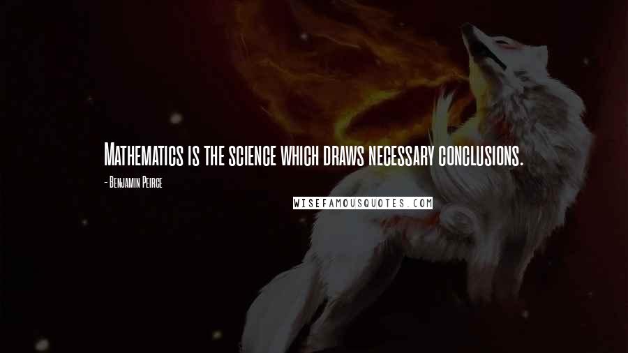 Benjamin Peirce Quotes: Mathematics is the science which draws necessary conclusions.