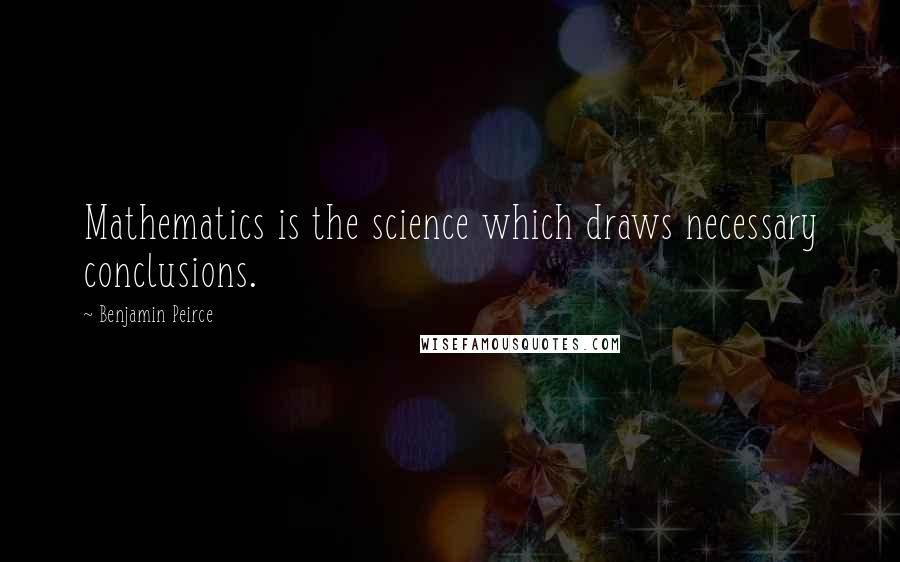 Benjamin Peirce Quotes: Mathematics is the science which draws necessary conclusions.
