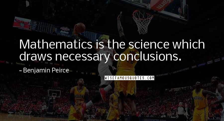 Benjamin Peirce Quotes: Mathematics is the science which draws necessary conclusions.