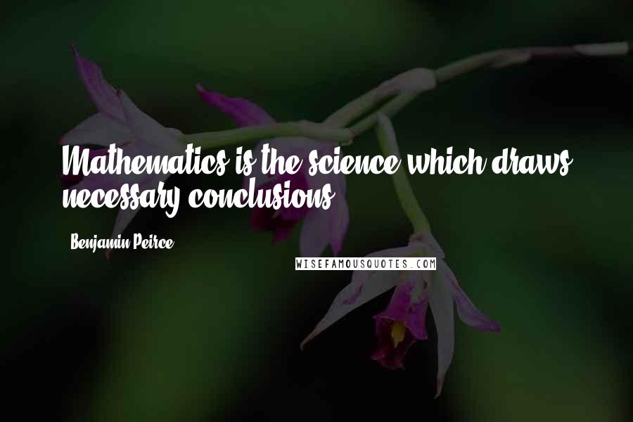 Benjamin Peirce Quotes: Mathematics is the science which draws necessary conclusions.