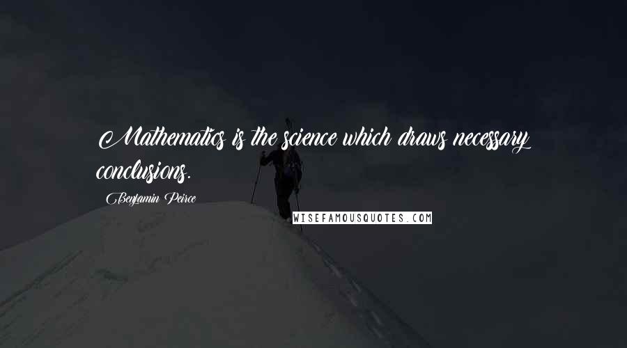 Benjamin Peirce Quotes: Mathematics is the science which draws necessary conclusions.