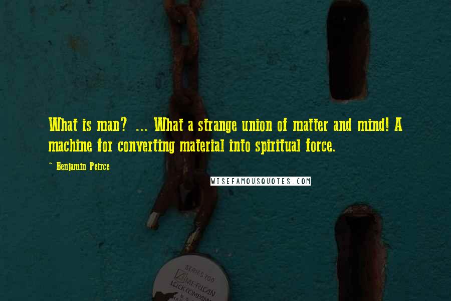 Benjamin Peirce Quotes: What is man? ... What a strange union of matter and mind! A machine for converting material into spiritual force.