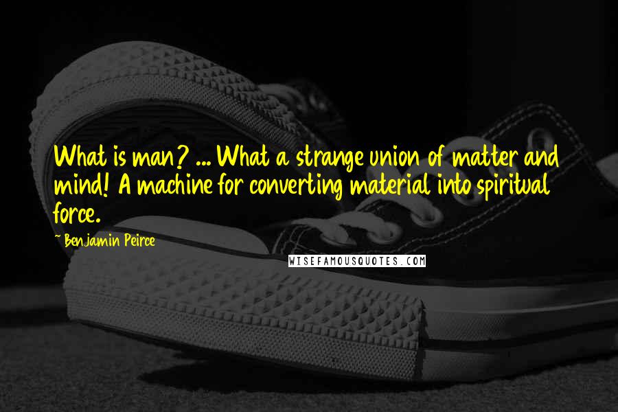 Benjamin Peirce Quotes: What is man? ... What a strange union of matter and mind! A machine for converting material into spiritual force.