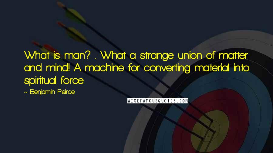 Benjamin Peirce Quotes: What is man? ... What a strange union of matter and mind! A machine for converting material into spiritual force.