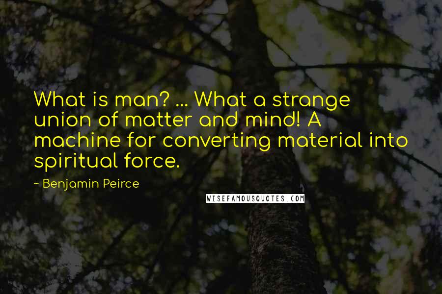 Benjamin Peirce Quotes: What is man? ... What a strange union of matter and mind! A machine for converting material into spiritual force.