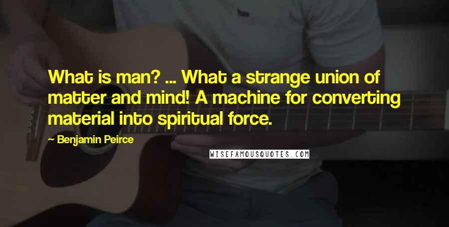 Benjamin Peirce Quotes: What is man? ... What a strange union of matter and mind! A machine for converting material into spiritual force.