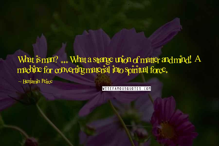 Benjamin Peirce Quotes: What is man? ... What a strange union of matter and mind! A machine for converting material into spiritual force.