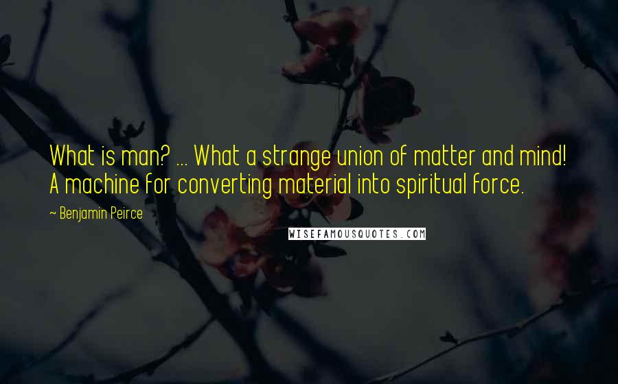 Benjamin Peirce Quotes: What is man? ... What a strange union of matter and mind! A machine for converting material into spiritual force.