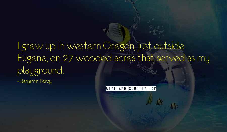 Benjamin Percy Quotes: I grew up in western Oregon, just outside Eugene, on 27 wooded acres that served as my playground.