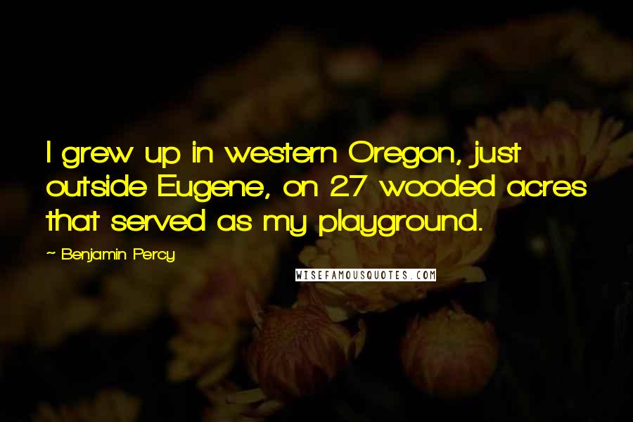 Benjamin Percy Quotes: I grew up in western Oregon, just outside Eugene, on 27 wooded acres that served as my playground.