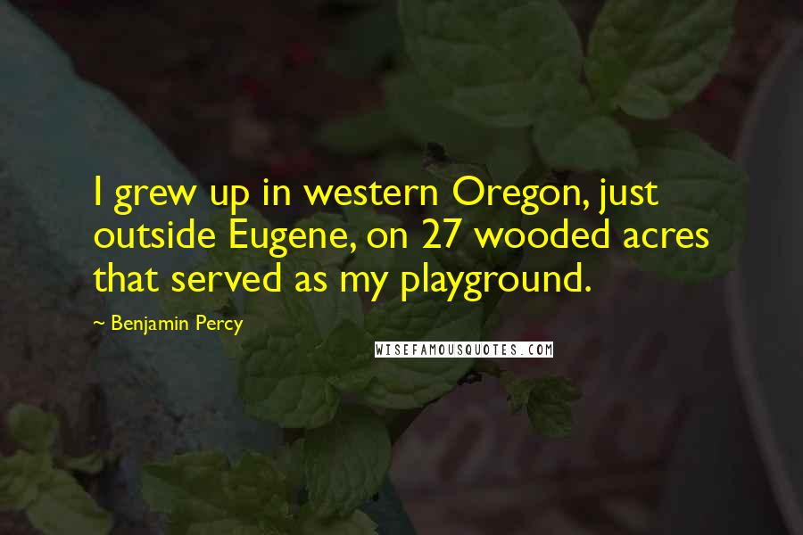 Benjamin Percy Quotes: I grew up in western Oregon, just outside Eugene, on 27 wooded acres that served as my playground.