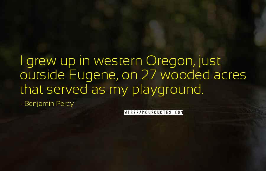 Benjamin Percy Quotes: I grew up in western Oregon, just outside Eugene, on 27 wooded acres that served as my playground.