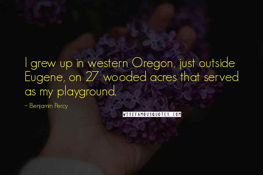 Benjamin Percy Quotes: I grew up in western Oregon, just outside Eugene, on 27 wooded acres that served as my playground.