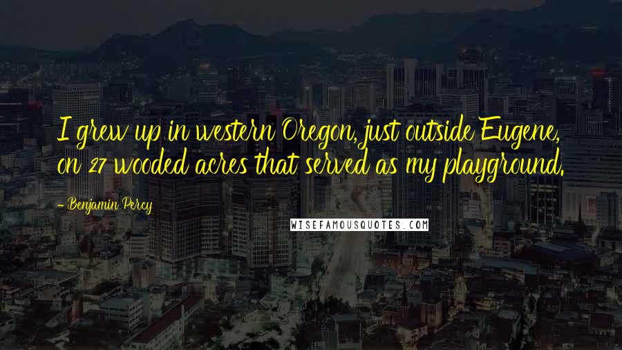 Benjamin Percy Quotes: I grew up in western Oregon, just outside Eugene, on 27 wooded acres that served as my playground.