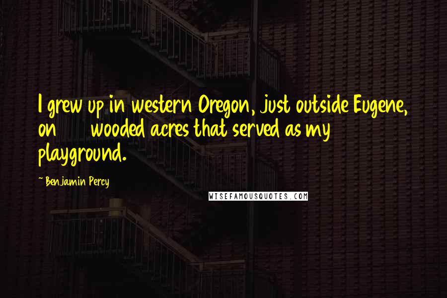 Benjamin Percy Quotes: I grew up in western Oregon, just outside Eugene, on 27 wooded acres that served as my playground.