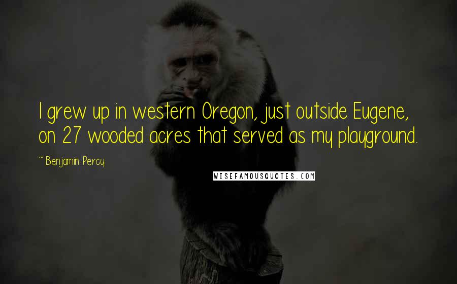 Benjamin Percy Quotes: I grew up in western Oregon, just outside Eugene, on 27 wooded acres that served as my playground.