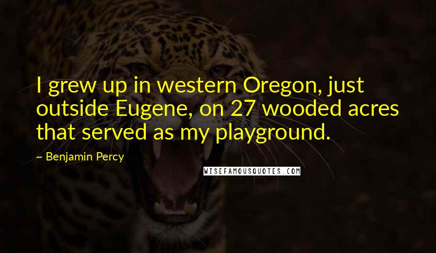 Benjamin Percy Quotes: I grew up in western Oregon, just outside Eugene, on 27 wooded acres that served as my playground.