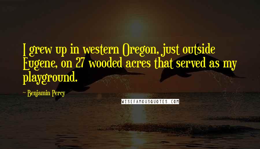 Benjamin Percy Quotes: I grew up in western Oregon, just outside Eugene, on 27 wooded acres that served as my playground.