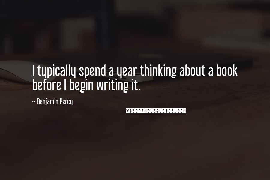 Benjamin Percy Quotes: I typically spend a year thinking about a book before I begin writing it.