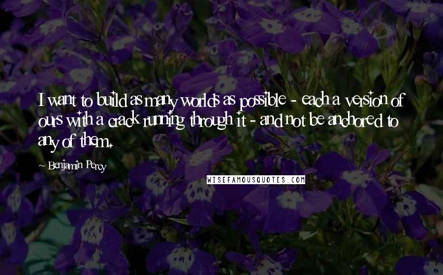 Benjamin Percy Quotes: I want to build as many worlds as possible - each a version of ours with a crack running through it - and not be anchored to any of them.