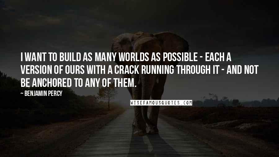 Benjamin Percy Quotes: I want to build as many worlds as possible - each a version of ours with a crack running through it - and not be anchored to any of them.