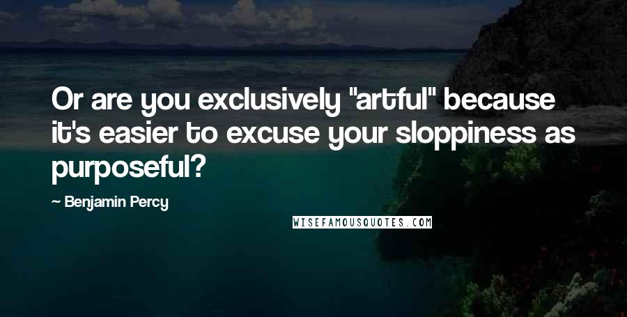 Benjamin Percy Quotes: Or are you exclusively "artful" because it's easier to excuse your sloppiness as purposeful?