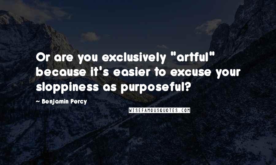 Benjamin Percy Quotes: Or are you exclusively "artful" because it's easier to excuse your sloppiness as purposeful?