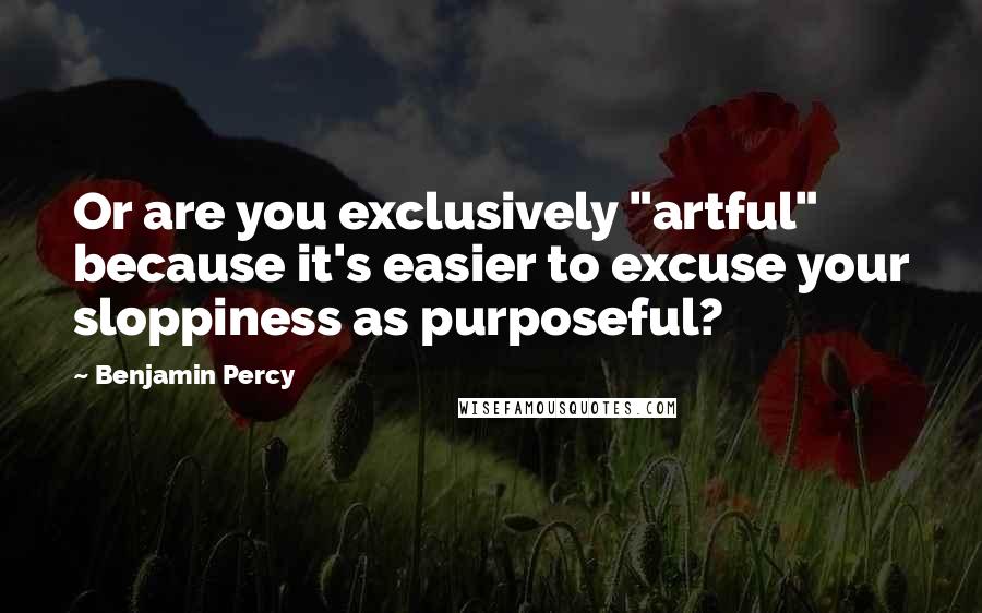 Benjamin Percy Quotes: Or are you exclusively "artful" because it's easier to excuse your sloppiness as purposeful?
