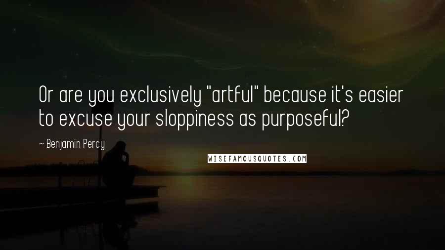 Benjamin Percy Quotes: Or are you exclusively "artful" because it's easier to excuse your sloppiness as purposeful?