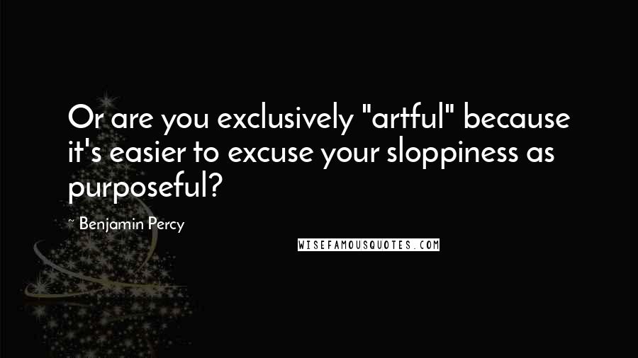 Benjamin Percy Quotes: Or are you exclusively "artful" because it's easier to excuse your sloppiness as purposeful?