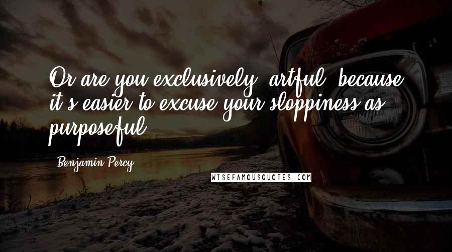 Benjamin Percy Quotes: Or are you exclusively "artful" because it's easier to excuse your sloppiness as purposeful?